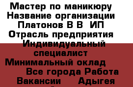 Мастер по маникюру › Название организации ­ Платонов В.В, ИП › Отрасль предприятия ­ Индивидуальный специалист › Минимальный оклад ­ 30 000 - Все города Работа » Вакансии   . Адыгея респ.,Адыгейск г.